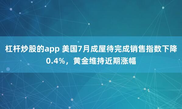 杠杆炒股的app 美国7月成屋待完成销售指数下降0.4%，黄金维持近期涨幅
