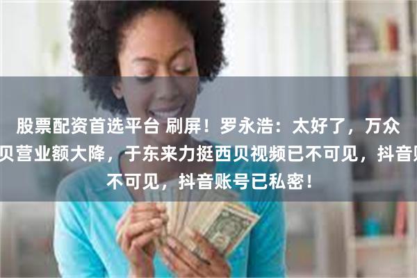 股票配资首选平台 刷屏！罗永浩：太好了，万众期待！！西贝营业额大降，于东来力挺西贝视频已不可见，抖音账号已私密！