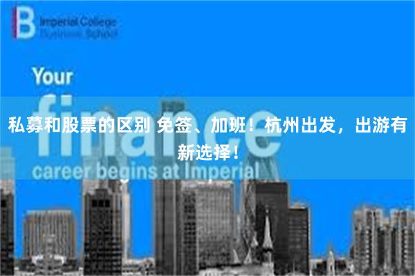 私募和股票的区别 免签、加班！杭州出发，出游有新选择！