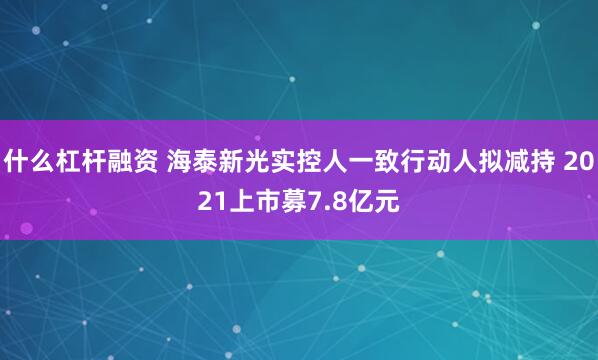 什么杠杆融资 海泰新光实控人一致行动人拟减持 2021上市募7.8亿元