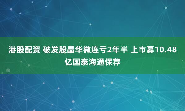港股配资 破发股晶华微连亏2年半 上市募10.48亿国泰海通保荐