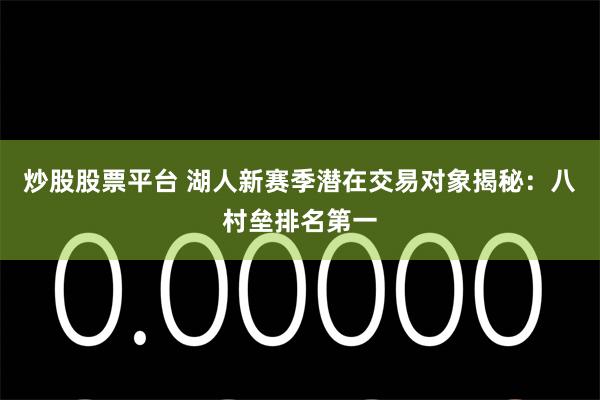 炒股股票平台 湖人新赛季潜在交易对象揭秘：八村垒排名第一