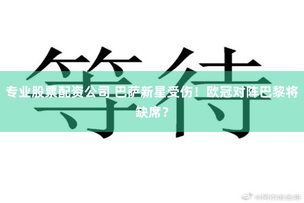 专业股票配资公司 巴萨新星受伤！欧冠对阵巴黎将缺席？