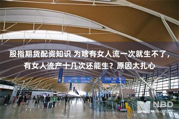 股指期货配资知识 为啥有女人流一次就生不了,有女人流产十几次还能生?原因太扎心