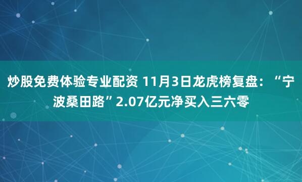 炒股免费体验专业配资 11月3日龙虎榜复盘：“宁波桑田路”2.07亿元净买入三六零