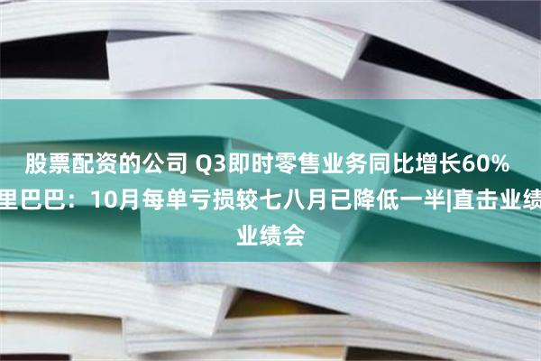 股票配资的公司 Q3即时零售业务同比增长60% 阿里巴巴:10月每单亏损较七八月已降低一半|直击业绩会