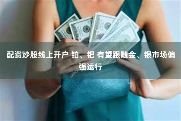 配资炒股线上开户 铂、钯 有望跟随金、银市场偏强运行