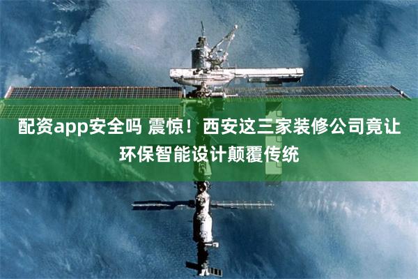 配资app安全吗 震惊!西安这三家装修公司竟让环保智能设计颠覆传统