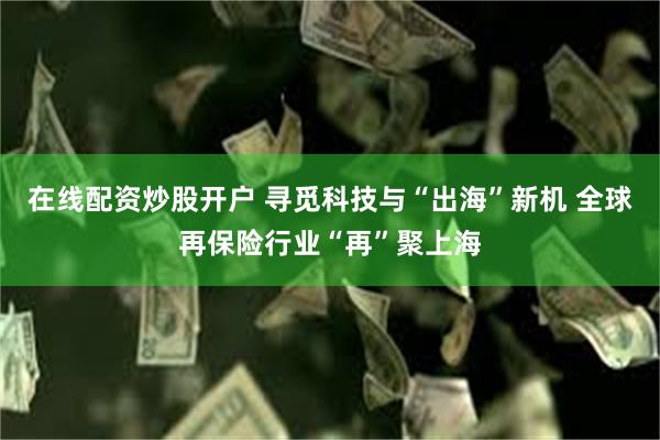 在线配资炒股开户 寻觅科技与“出海”新机 全球再保险行业“再”聚上海
